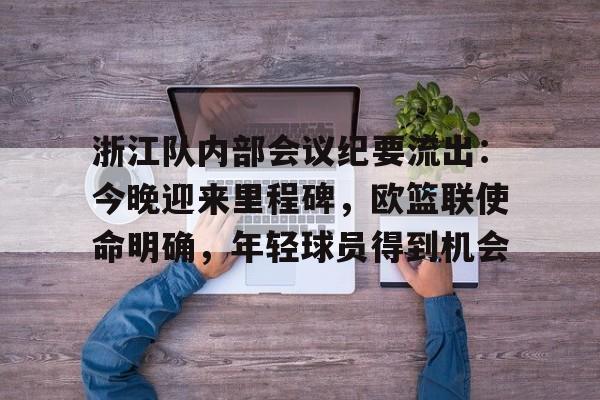 浙江队内部会议纪要流出：今晚迎来里程碑，欧篮联使命明确，年轻球员得到机会的简单介绍金年会平台